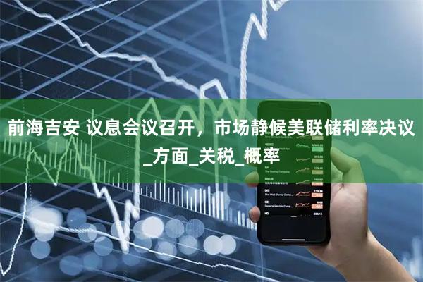 前海吉安 议息会议召开,市场静候美联储利率决议_方面_关税_概率
