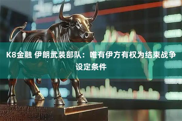 K8金融 伊朗武装部队：唯有伊方有权为结束战争设定条件