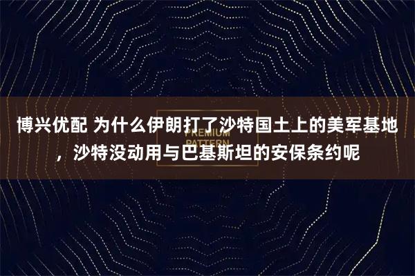 博兴优配 为什么伊朗打了沙特国土上的美军基地,沙特没动用与巴基斯坦的安保条约呢