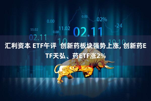 汇利资本 ETF午评  创新药板块强势上涨, 创新药ETF天弘、药ETF涨2%