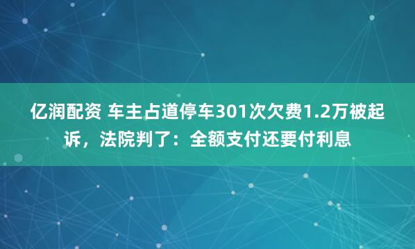 亿润配资 车主占道停车301次欠费1.2万被起诉，法院判了：全额支付还要付利息