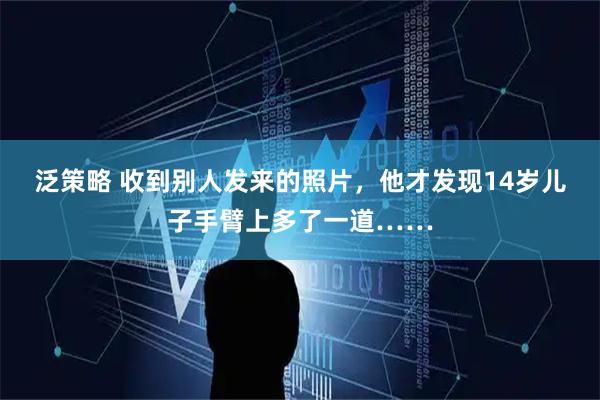 泛策略 收到别人发来的照片，他才发现14岁儿子手臂上多了一道……