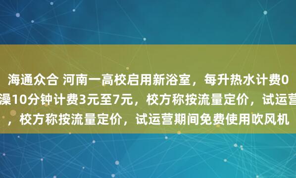 海通众合 河南一高校启用新浴室，每升热水计费0.045元，有学生称洗澡10分钟计费3元至7元，校方称按流量定价，试运营期间免费使用吹风机
