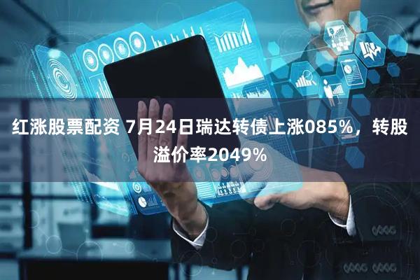 红涨股票配资 7月24日瑞达转债上涨085%,转股溢价率2049%