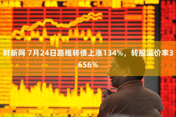 财新网 7月24日路维转债上涨134%,转股溢价率3656%