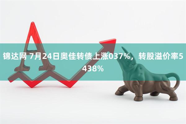 锦达网 7月24日奥佳转债上涨037%,转股溢价率5438%