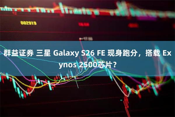 群益证券 三星 Galaxy S26 FE 现身跑分,搭载 Exynos 2500芯片?