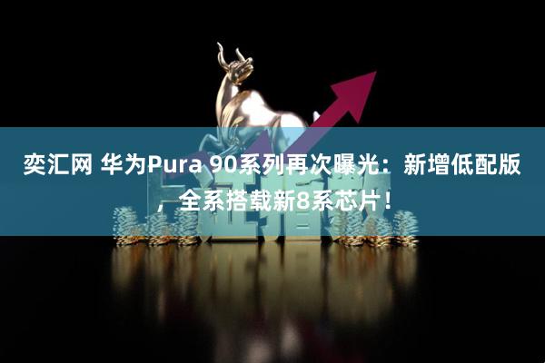 奕汇网 华为Pura 90系列再次曝光：新增低配版，全系搭载新8系芯片！