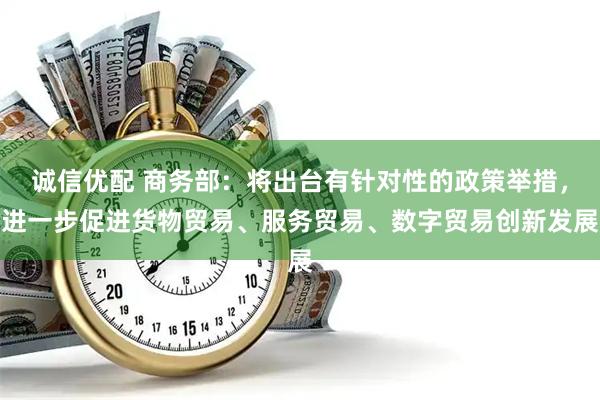 诚信优配 商务部：将出台有针对性的政策举措，进一步促进货物贸易、服务贸易、数字贸易创新发展