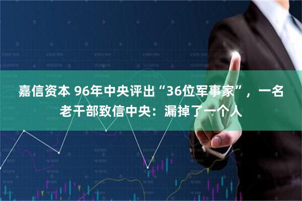 嘉信资本 96年中央评出“36位军事家”，一名老干部致信中央：漏掉了一个人