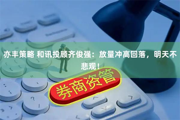 亦丰策略 和讯投顾齐俊强:放量冲高回落,明天不悲观!