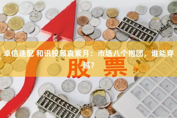 卓信速配 和讯投顾袁紫月：市场八个抱团，谁能穿越？