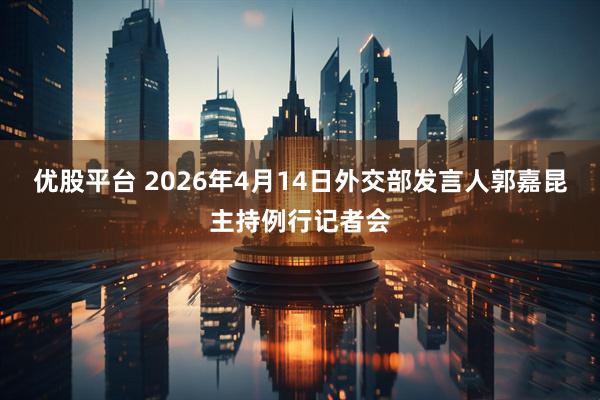 优股平台 2026年4月14日外交部发言人郭嘉昆主持例行记者会