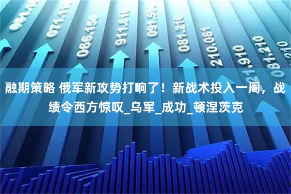 融期策略 俄军新攻势打响了!新战术投入一周,战绩令西方惊叹_乌军_成功_顿涅茨克